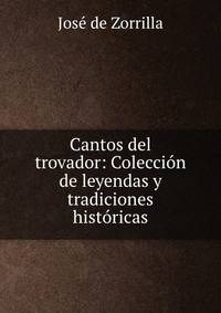 Cantos del trovador: Coleccion de leyendas y tradiciones historicas