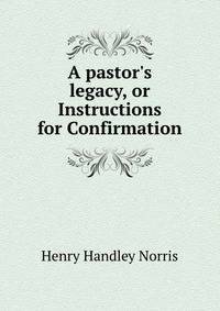 A pastor's legacy, or Instructions for Confirmation