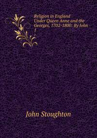 Religion in England Under Queen Anne and the Georges, 1702-1800: By John .. 1