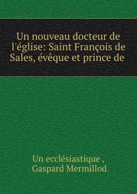 Un nouveau docteur de l'?glise: Saint Fran?ois de Sales, ?v?que et prince de .