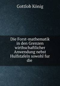 Die Forst-mathematik in den Grenzen wirthschaftlicher Anwendung nebst Hulfstafeln sowohl fur die .