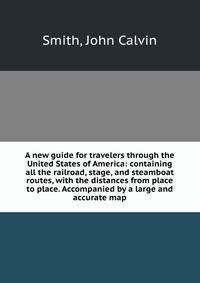 A new guide for travelers through the United States of America: containing all the railroad, stage, and steamboat routes, with the distances from place to place. Accompanied by a large and accurate map