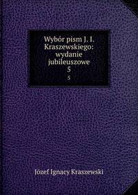Wybr pism J. I. Kraszewskiego: wydanie jubileuszowe. 5