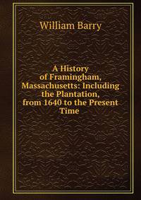 A History of Framingham, Massachusetts: Including the Plantation, from 1640 to the Present Time .
