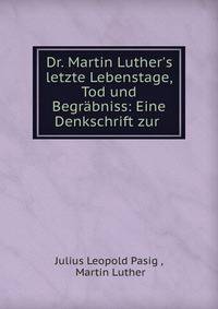 Dr. Martin Luther's letzte Lebenstage, Tod und Begr?bniss: Eine Denkschrift zur .