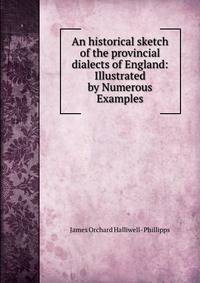 An historical sketch of the provincial dialects of England: Illustrated by Numerous Examples