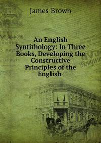 An English Syntithology: In Three Books, Developing the Constructive Principles of the English .