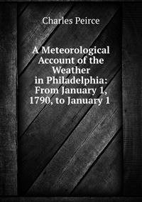 A Meteorological Account of the Weather in Philadelphia: From January 1, 1790, to January 1 .