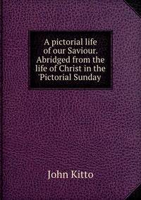 A pictorial life of our Saviour. Abridged from the life of Christ in the 'Pictorial Sunday .