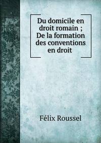 Du domicile en droit romain ; De la formation des conventions en droit .