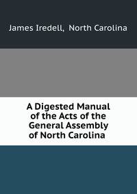 A Digested Manual of the Acts of the General Assembly of North Carolina .