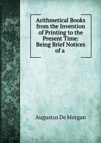 Arithmetical Books from the Invention of Printing to the Present Time: Being Brief Notices of a .