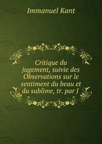 Critique du jugement, suivie des Observations sur le sentiment du beau et du sublime, tr. par J .