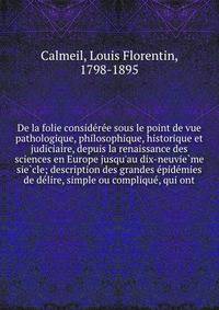 De la folie conside?re?e sous le point de vue pathologique, philosophique, historique et judiciaire, depuis la renaissance des sciences en Europe jusqu