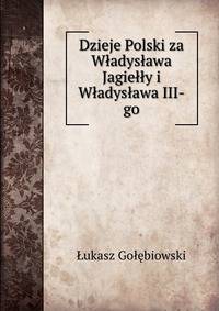 Dzieje Polski za Wladyslawa Jagielly i Wladyslawa III-go