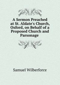 A Sermon Preached at St. Aldate's Church, Oxford, on Behalf of a Proposed Church and Parsonage .