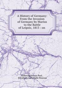 A History of Germany: From the Invasion of Germany by Marius to the Battle of Leipzic, 1813 : on .
