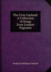 The Civic Garland: A Collection of Songs from London Pageants