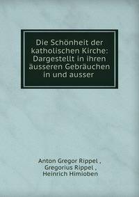 Die Schonheit der katholischen Kirche: Dargestellt in ihren ausseren Gebrauchen in und ausser .