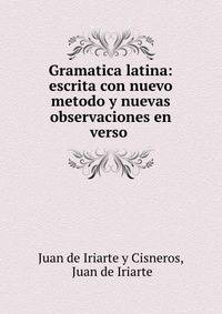 Gramatica latina: escrita con nuevo metodo y nuevas observaciones en verso .