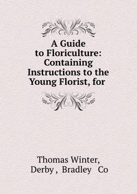 A Guide to Floriculture: Containing Instructions to the Young Florist, for .