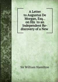 A Letter to Augustus De Morgan, Esq. . on His to an Independent Re-discovery of a New .