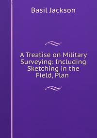 A Treatise on Military Surveying: Including Sketching in the Field, Plan .