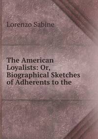 The American Loyalists: Or, Biographical Sketches of Adherents to the .