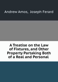 A Treatise on the Law of Fixtures, and Other Property Partaking Both of a Real and Personal .