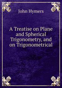 A Treatise on Plane and Spherical Trigonometry, and on Trigonometrical .