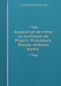 Assassinat de mme. la duchesse de Praslin: Procedure. Proces-verbaux divers .