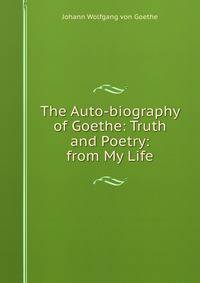 The Auto-biography of Goethe: Truth and Poetry: from My Life