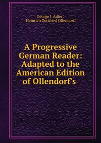 A Progressive German Reader: Adapted to the American Edition of Ollendorf's .