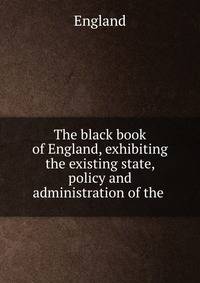 The black book of England, exhibiting the existing state, policy and administration of the .