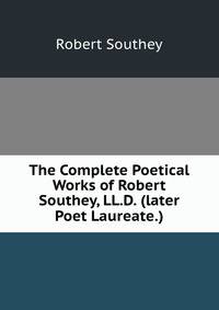 The Complete Poetical Works of Robert Southey, LL.D. (later Poet Laureate.)