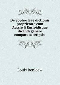 De Sophocleae dictionis proprietate cum Aeschyli Euripidisque dicendi genere comparata scripsit .