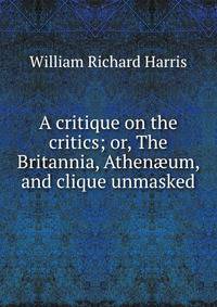 A critique on the critics; or, The Britannia, Athen?um, and clique unmasked
