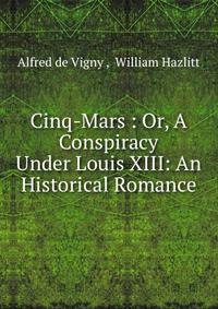 Cinq-Mars : Or, A Conspiracy Under Louis XIII: An Historical Romance