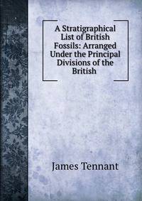 A Stratigraphical List of British Fossils: Arranged Under the Principal Divisions of the British .