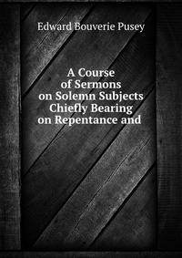 A Course of Sermons on Solemn Subjects Chiefly Bearing on Repentance and .