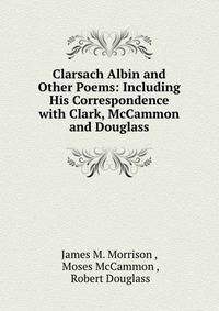 Clarsach Albin and Other Poems: Including His Correspondence with Clark, McCammon and Douglass