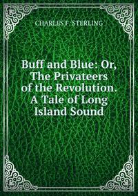 Buff and Blue: Or, The Privateers of the Revolution. A Tale of Long Island Sound