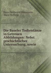 Die Baseler Todtentanze in Getreuen Abbildungen: Nebst geschichtlicher Untersuchung, sowie .