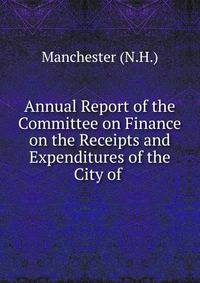 Annual Report of the Committee on Finance on the Receipts and Expenditures of the City of .