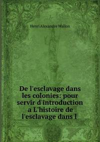 De l'esclavage dans les colonies: pour servir d'introduction a L'histoire de l'esclavage dans l .