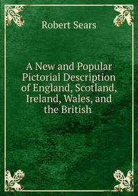 A New and Popular Pictorial Description of England, Scotland, Ireland, Wales, and the British .