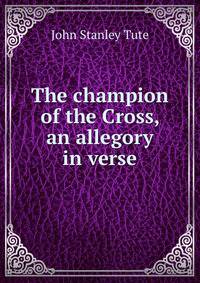 The champion of the Cross, an allegory in verse.