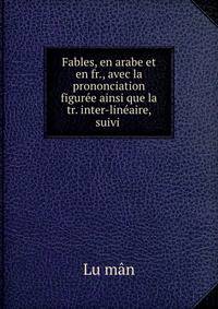 Fables, en arabe et en fr., avec la prononciation figuree ainsi que la tr. inter-lineaire, suivi .