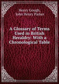 A Glossary of Terms Used in British Heraldry: With a Chronological Table .