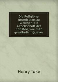 Die Religions-grundsatze, zu welchen die Gesellschaft der Christen, wie man gewohnlich Quaker .